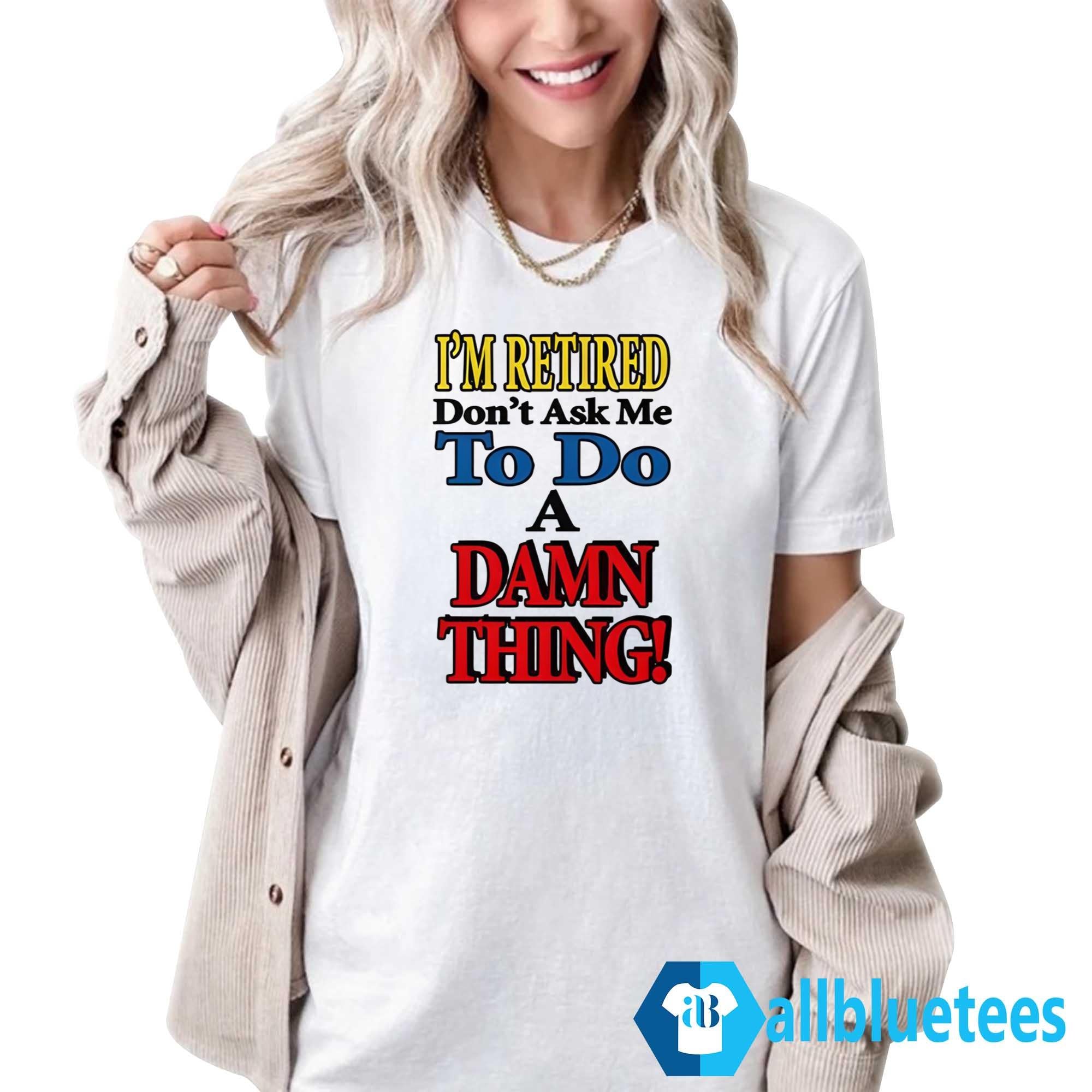 I’m Retired Don’t Ask Me To Do A Damn Thing Shirt
