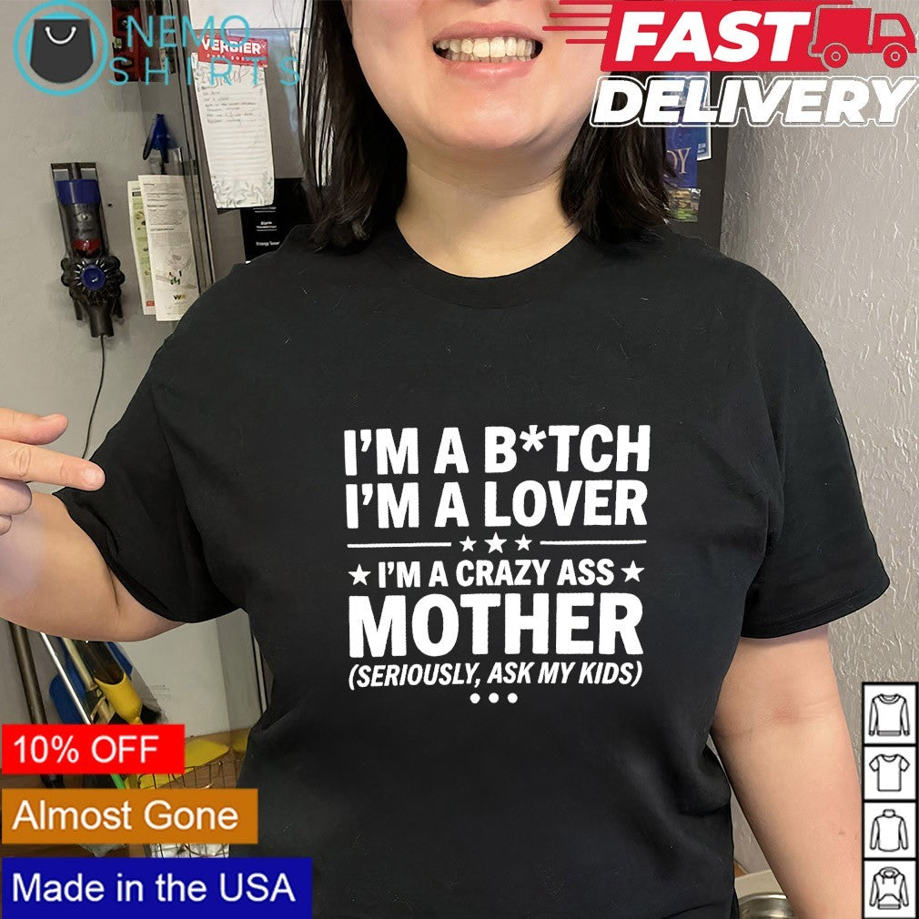 I’m a bitch i’m a lover I’m a crazy ass mother seriously ask my kids shirt