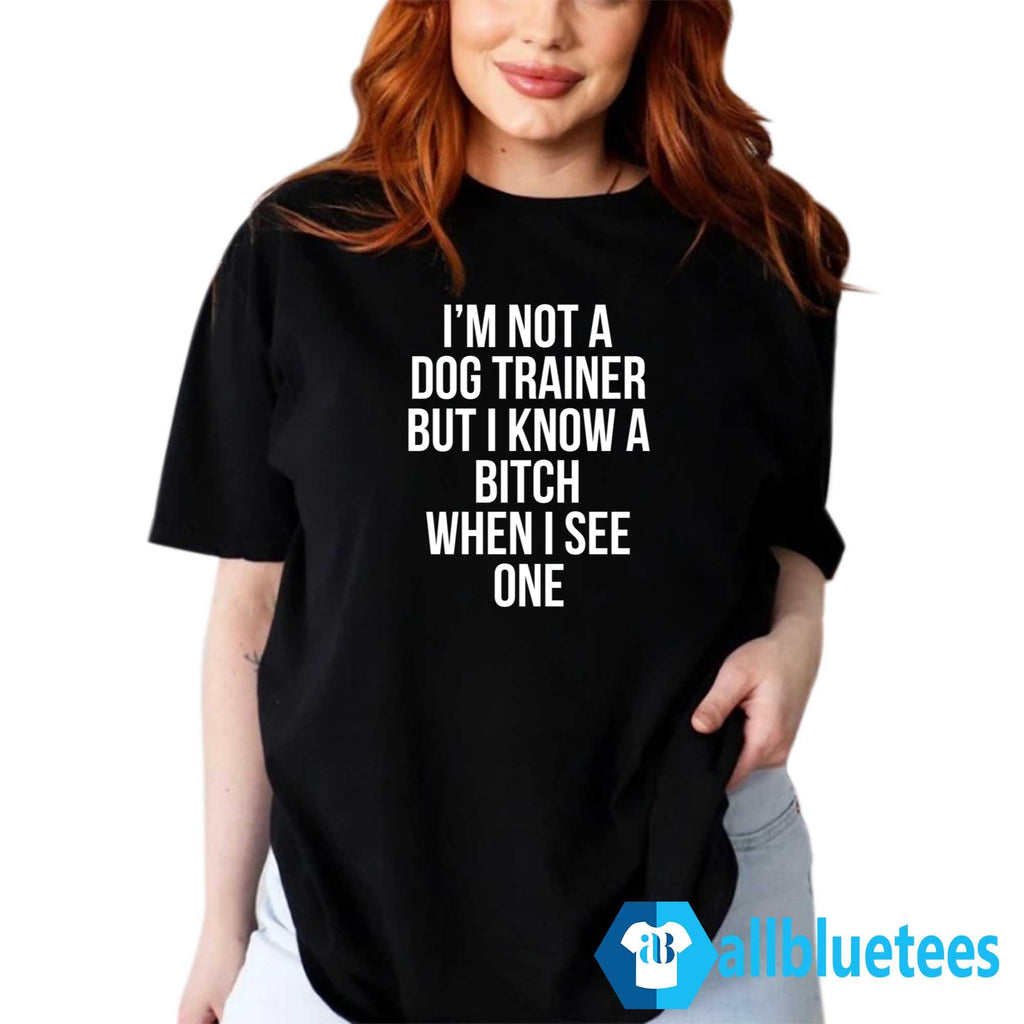 I’m Not A Dog Trainer But I Know A Bitch When I See One Shirt