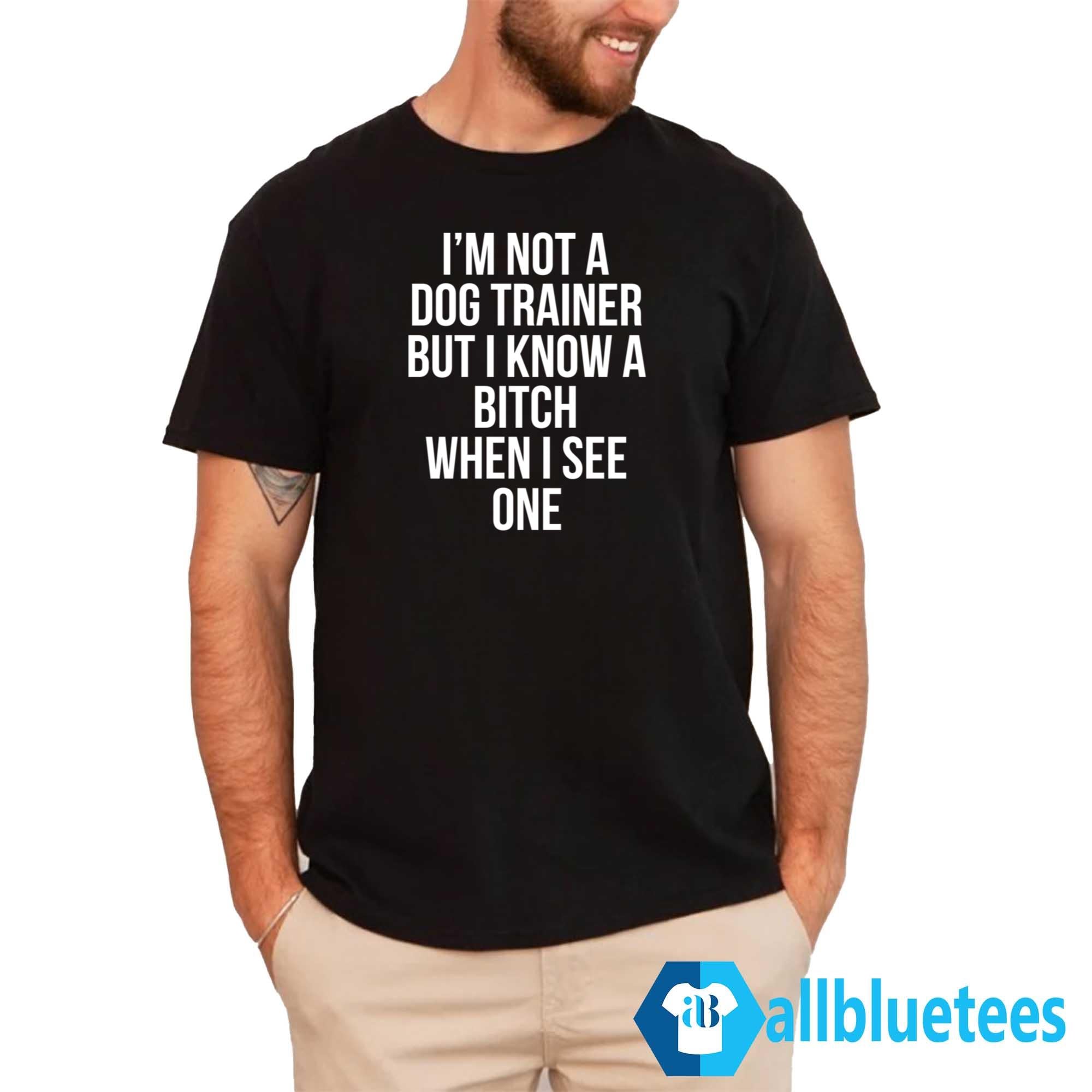 I’m Not A Dog Trainer But I Know A Bitch When I See One Shirt