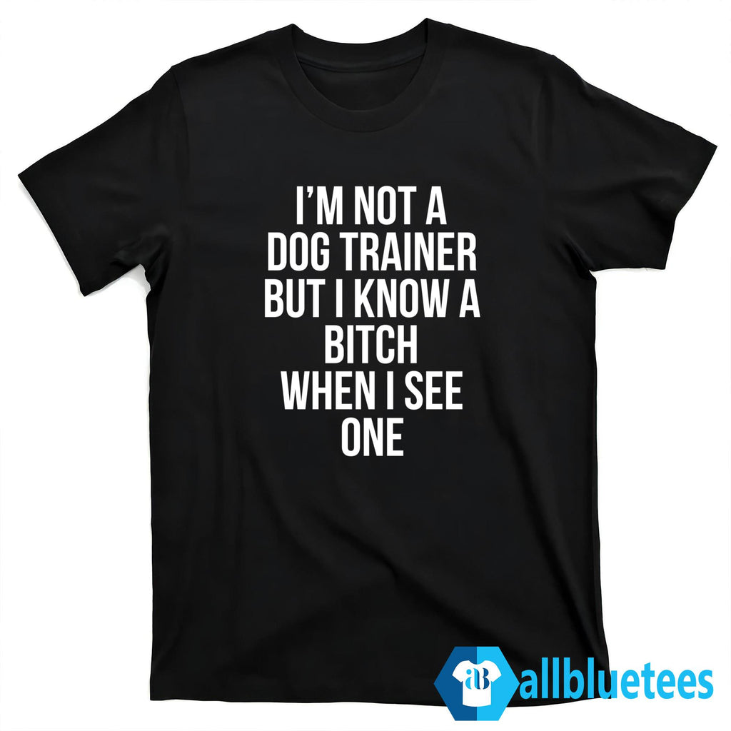 I’m Not A Dog Trainer But I Know A Bitch When I See One Shirt