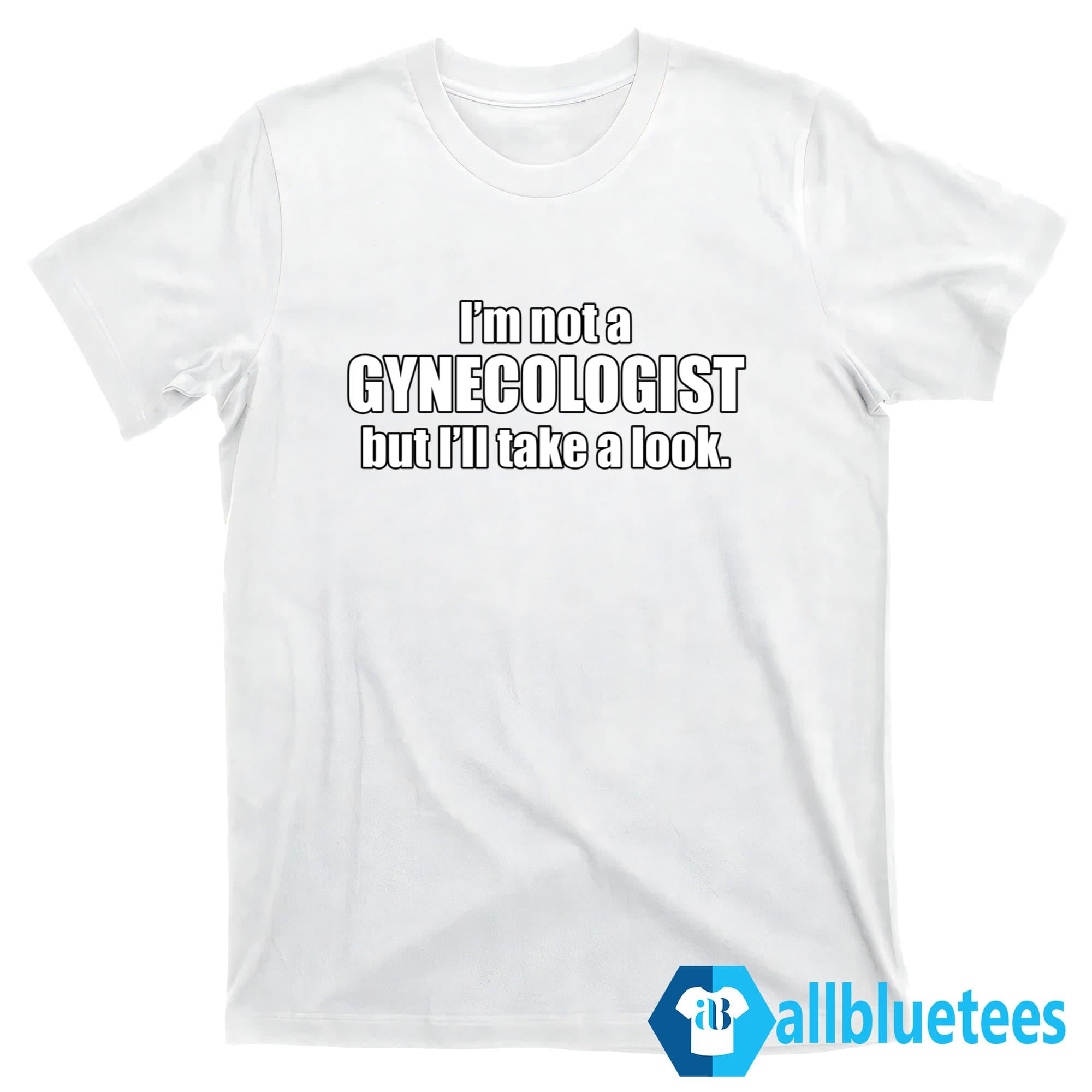 I’m Not A Gynecologist But I’ll Take A Look Shirt