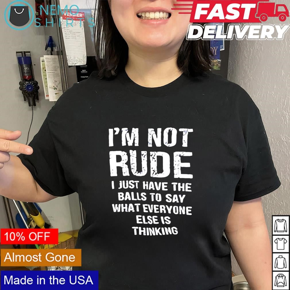 I’m not rude I just have the balls to say what everyone else is thinking text shirt