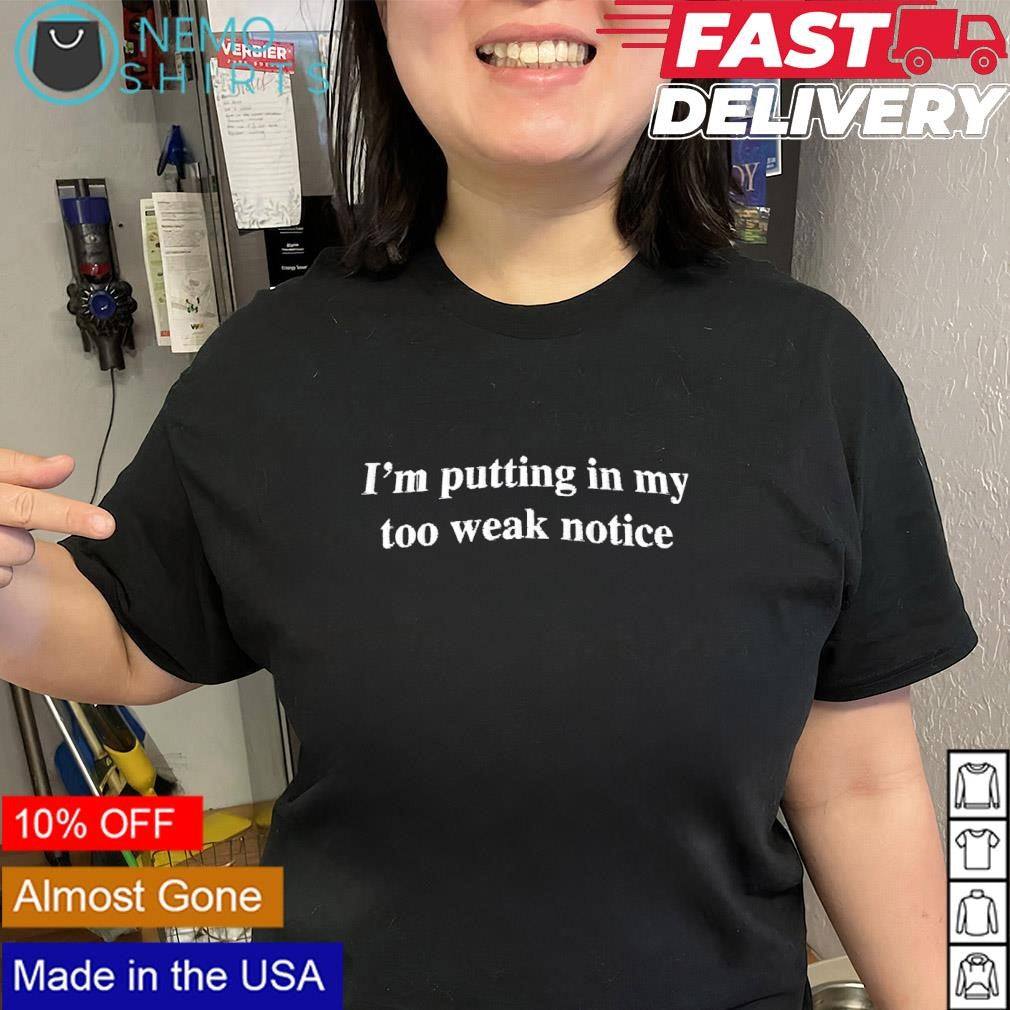I’m putting in my too weak notice text shirt