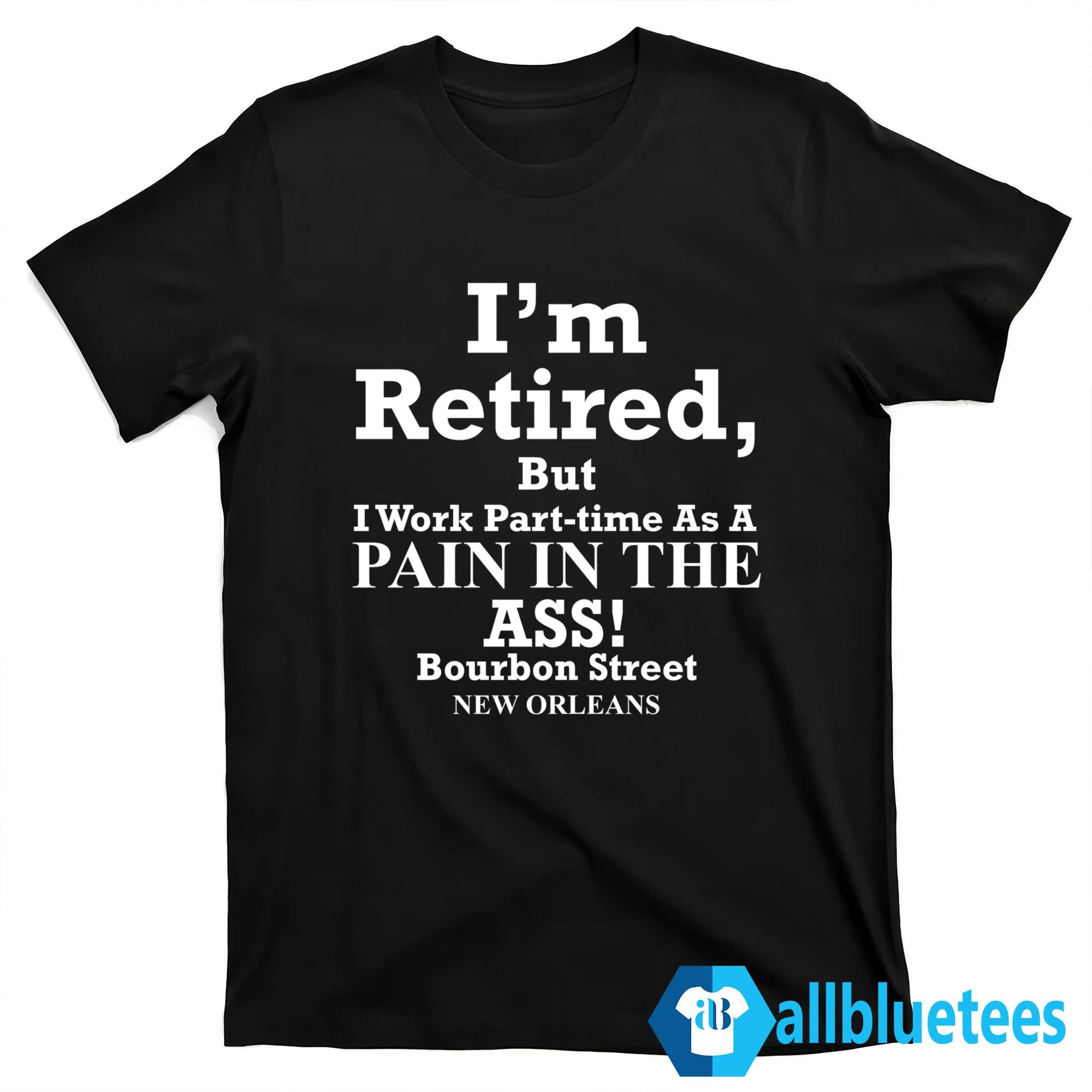I’m Retired But I Work Part-Time As A Pain In The Ass Shirt
