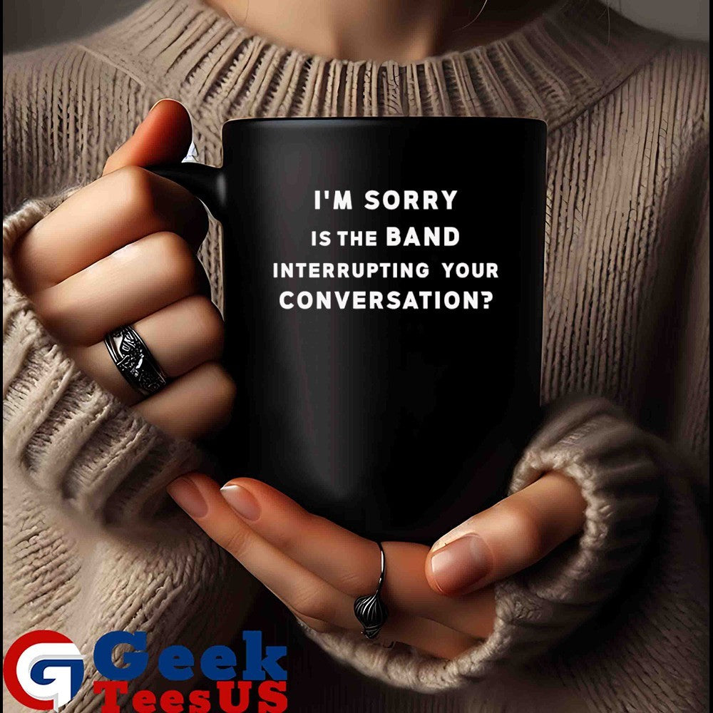 I’m sorry is the band interrupting your conversation shirt