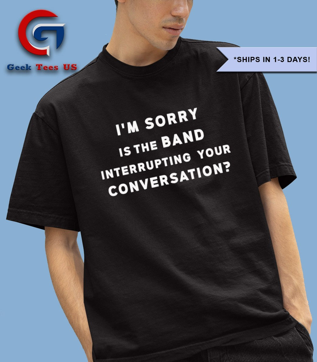I’m sorry is the band interrupting your conversation shirt