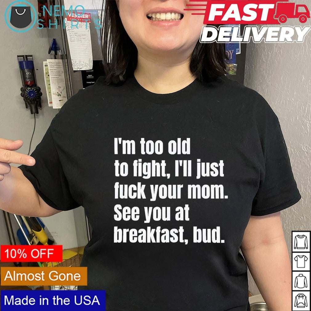 I’m too old to fight I’ll just fvck your mom see you at breakfast shirt