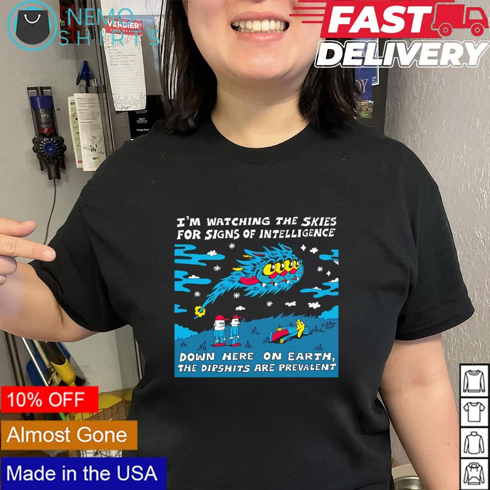 I’m watching the skies for signs of intelligence down here on earth the dipshits are prevalent shirt