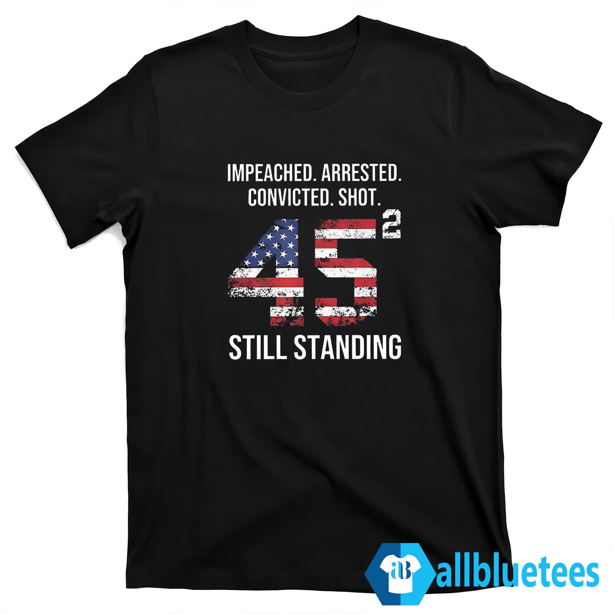 Impeached Arrested Convicted Shot 45 Square Still Standing Shirt