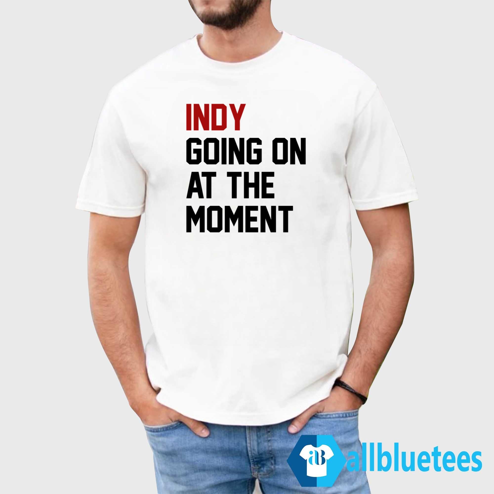 Indy Going On At The Moment Shirt
