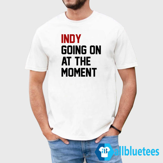 Indy Going On At The Moment Shirt