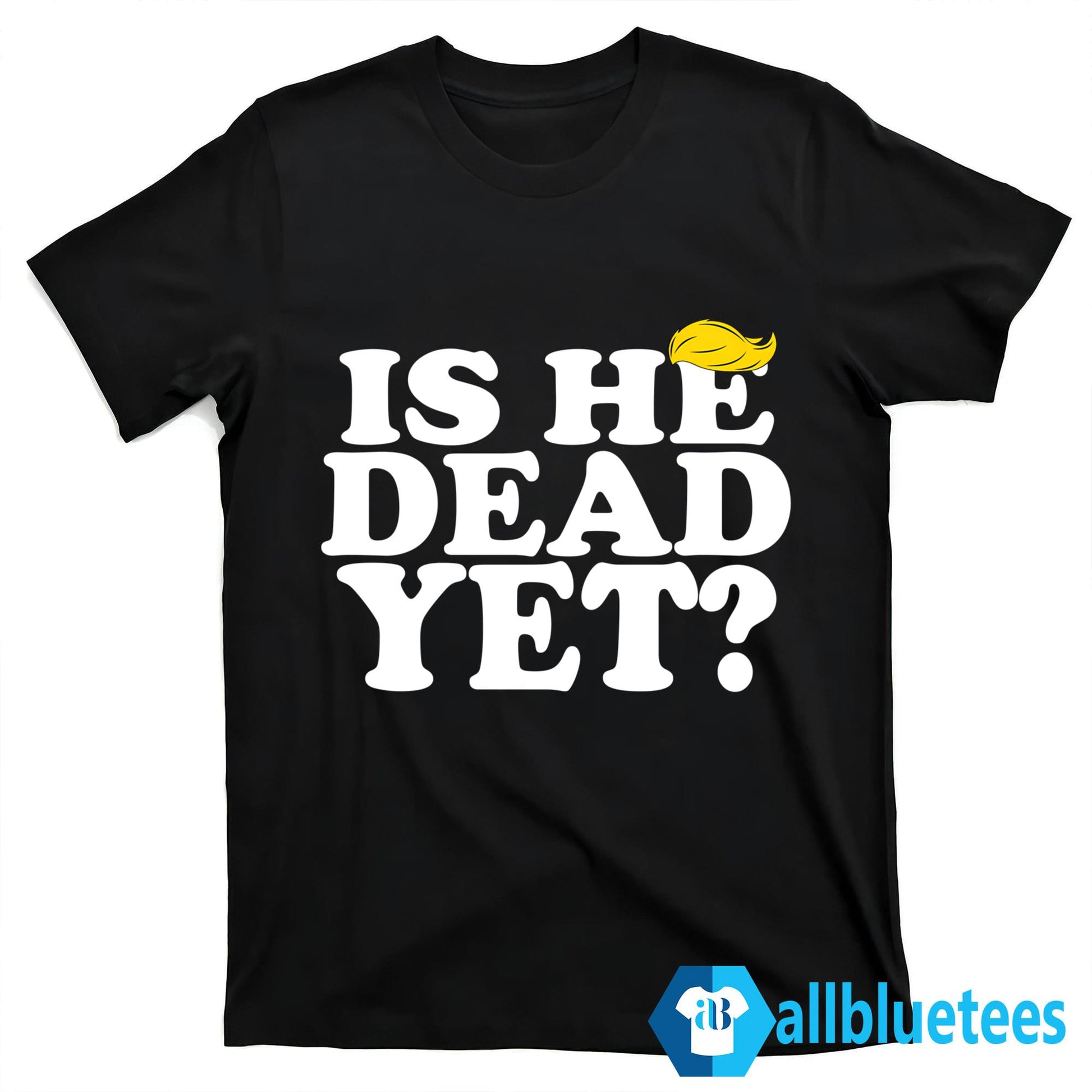 Is He Dead Yet T-Shirt