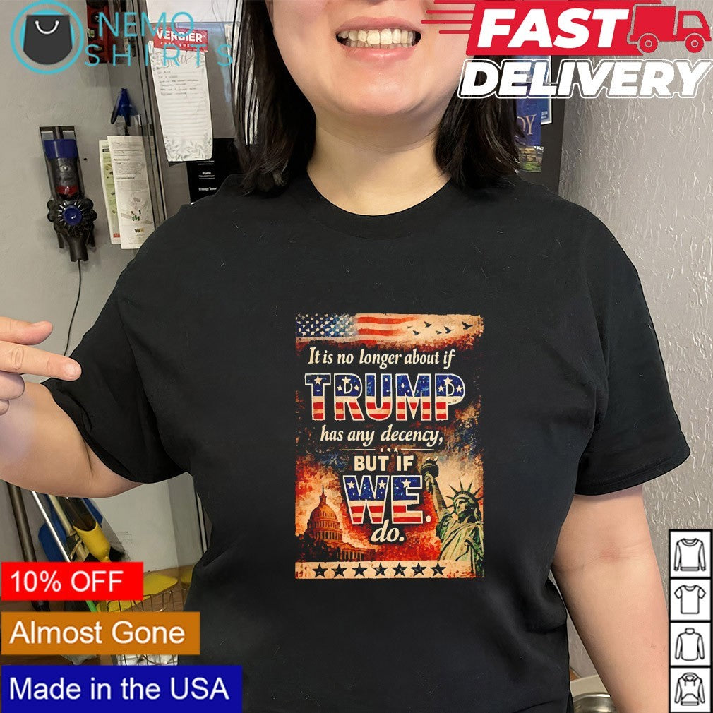 It is no longer about if Trump has any decency but if we do shirt