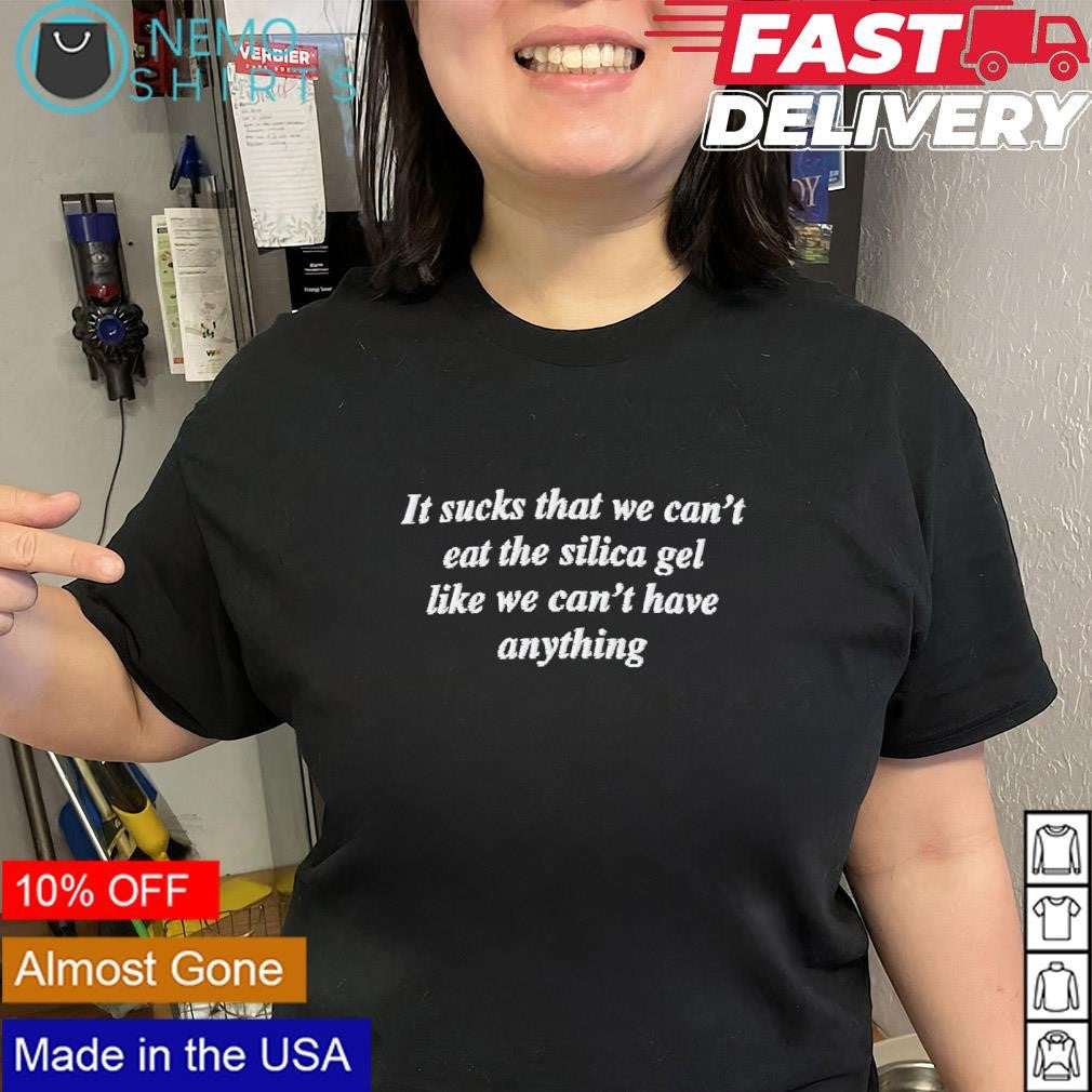 It sucks that we can’t eat the silica gel like we can’t have anything text shirt