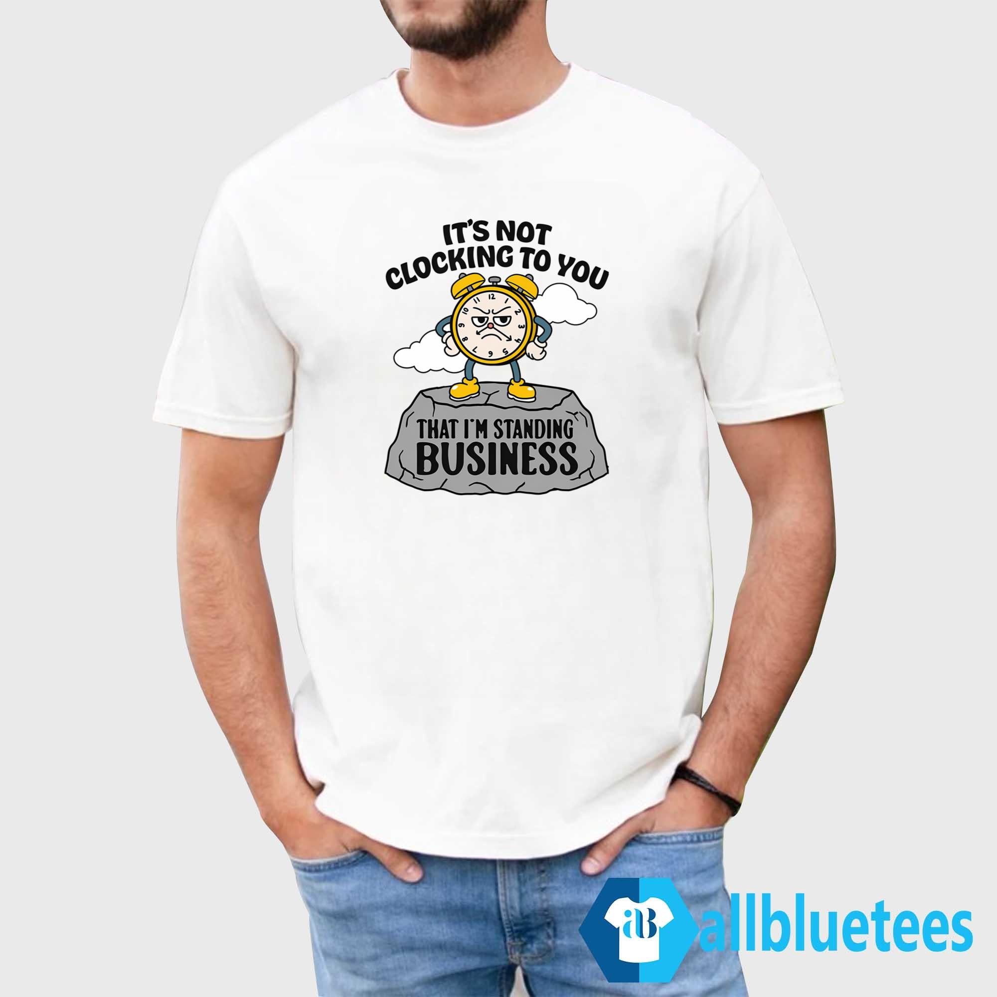 It’s Not Clocking To You That I’m Standing On Business Shirt