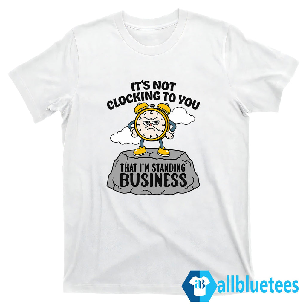 It’s Not Clocking To You That I’m Standing On Business Shirt