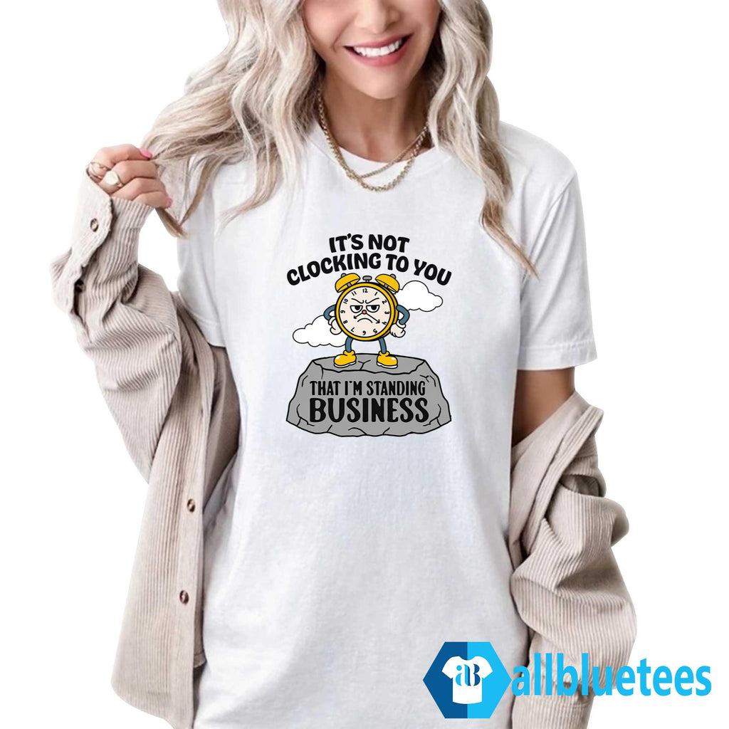 It’s Not Clocking To You That I’m Standing On Business Shirt