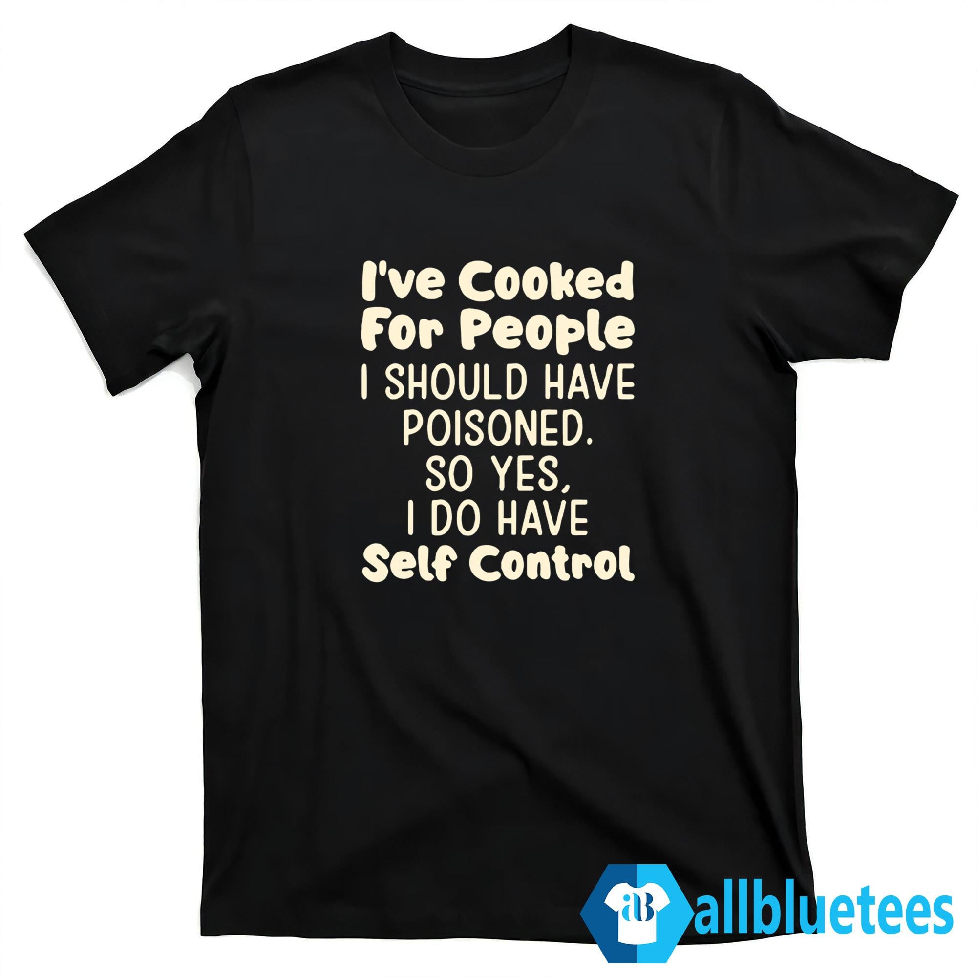 I’ve Cooked For People I Should Have Poisoned Shirt