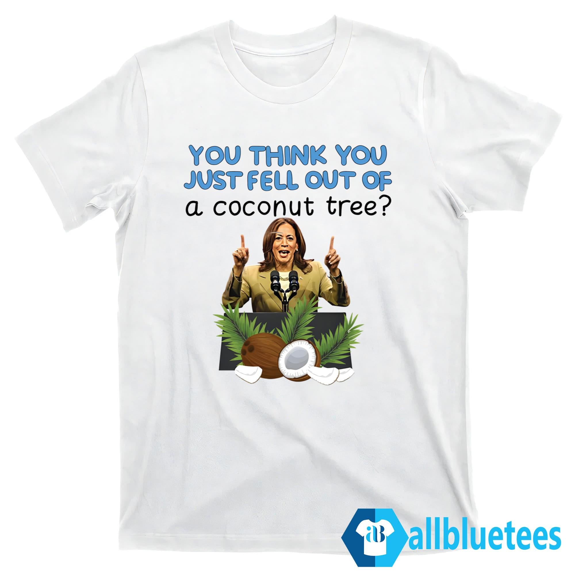 Kamala Harris You Think You Just Fell Out Of A Coconut Tree Shirt