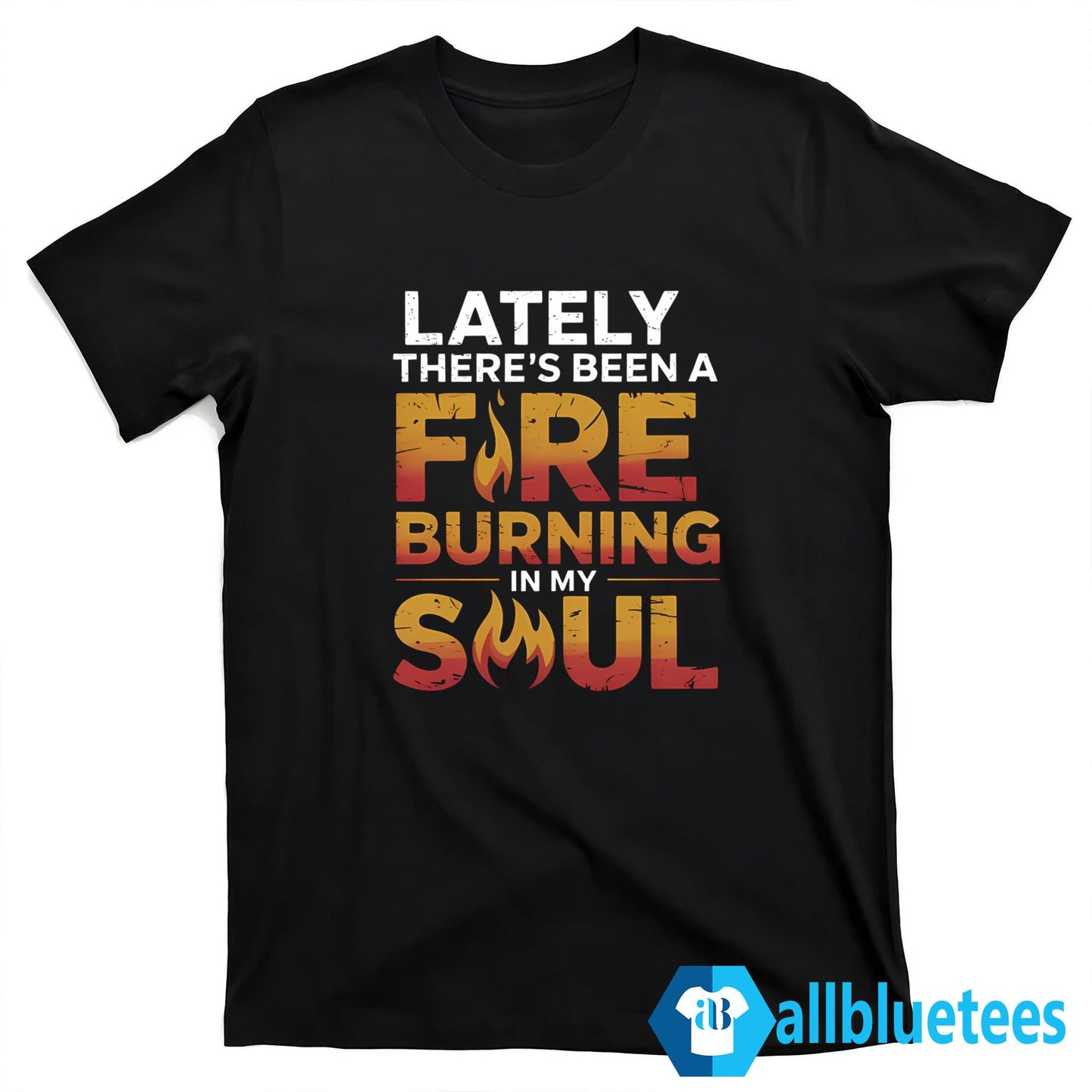 Lately There’s Been A Fire Burning In My Soul Shirt
