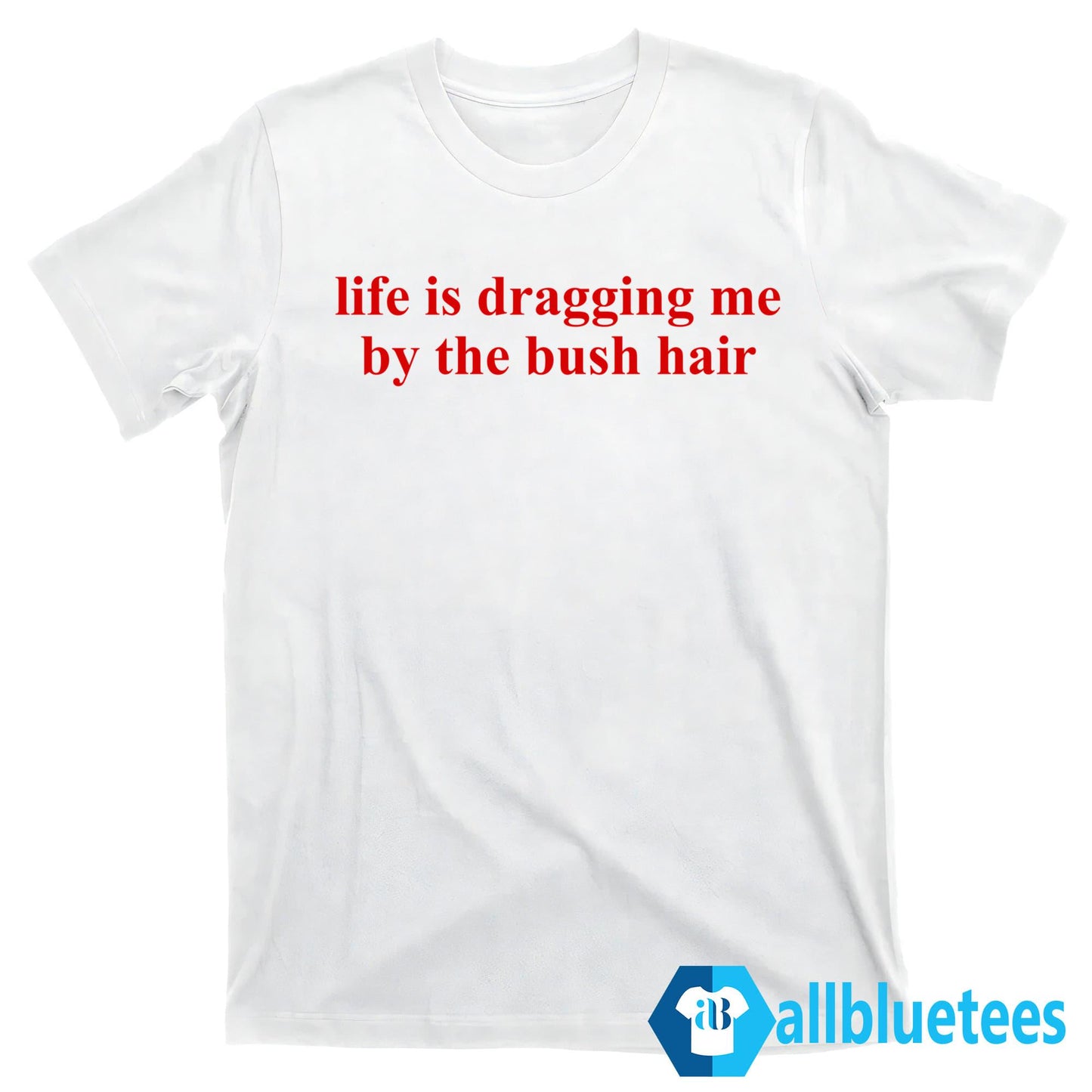 Life Is Dragging Me By The Bush Hair Shirt