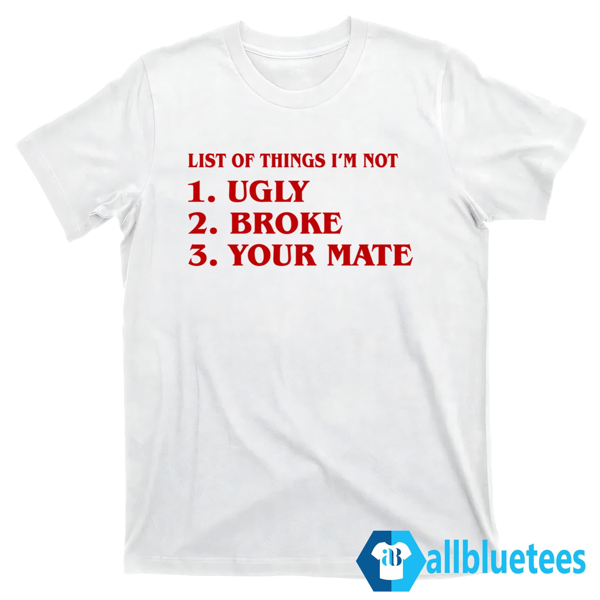 List Of Things I’m Not Ugly Broke Your Mate Shirt