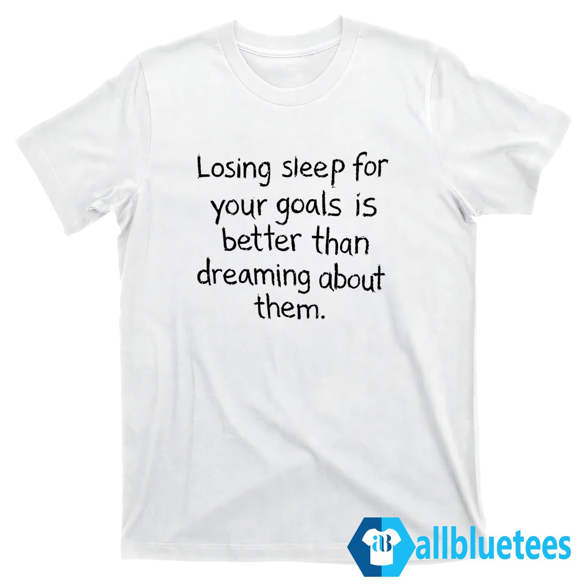 Losing Sleep For Your Goals Is Better Than Dreaming About Them Shirt