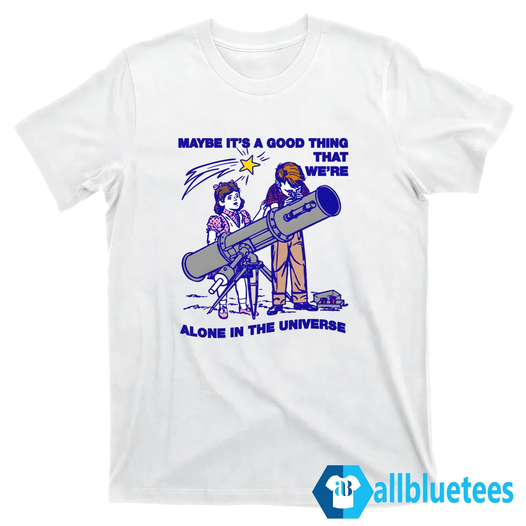 Maybe It’s A Good Thing We’re Alone In This Universe Shirt