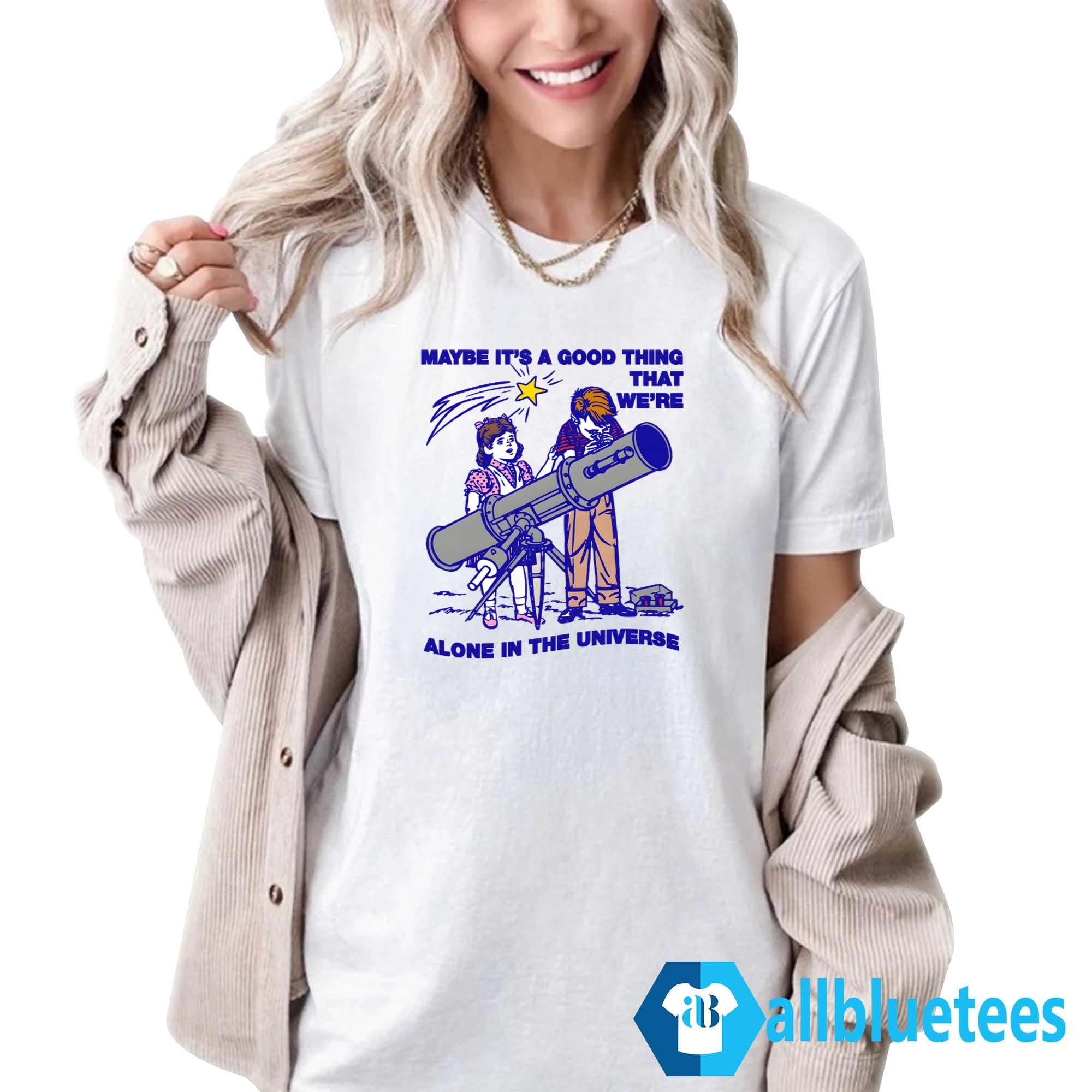 Maybe It’s A Good Thing We’re Alone In This Universe Shirt