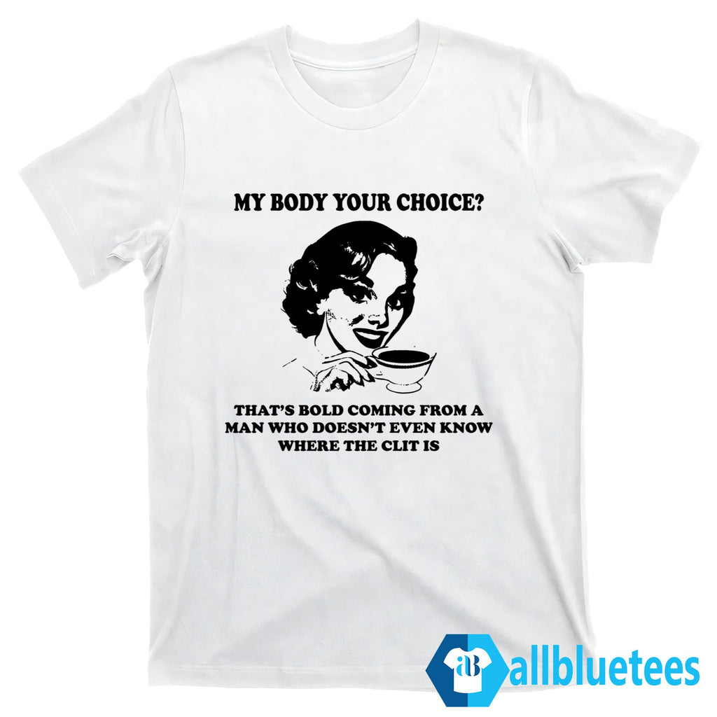 My Body Your Choice That’s Bold Coming From A Man Shirt