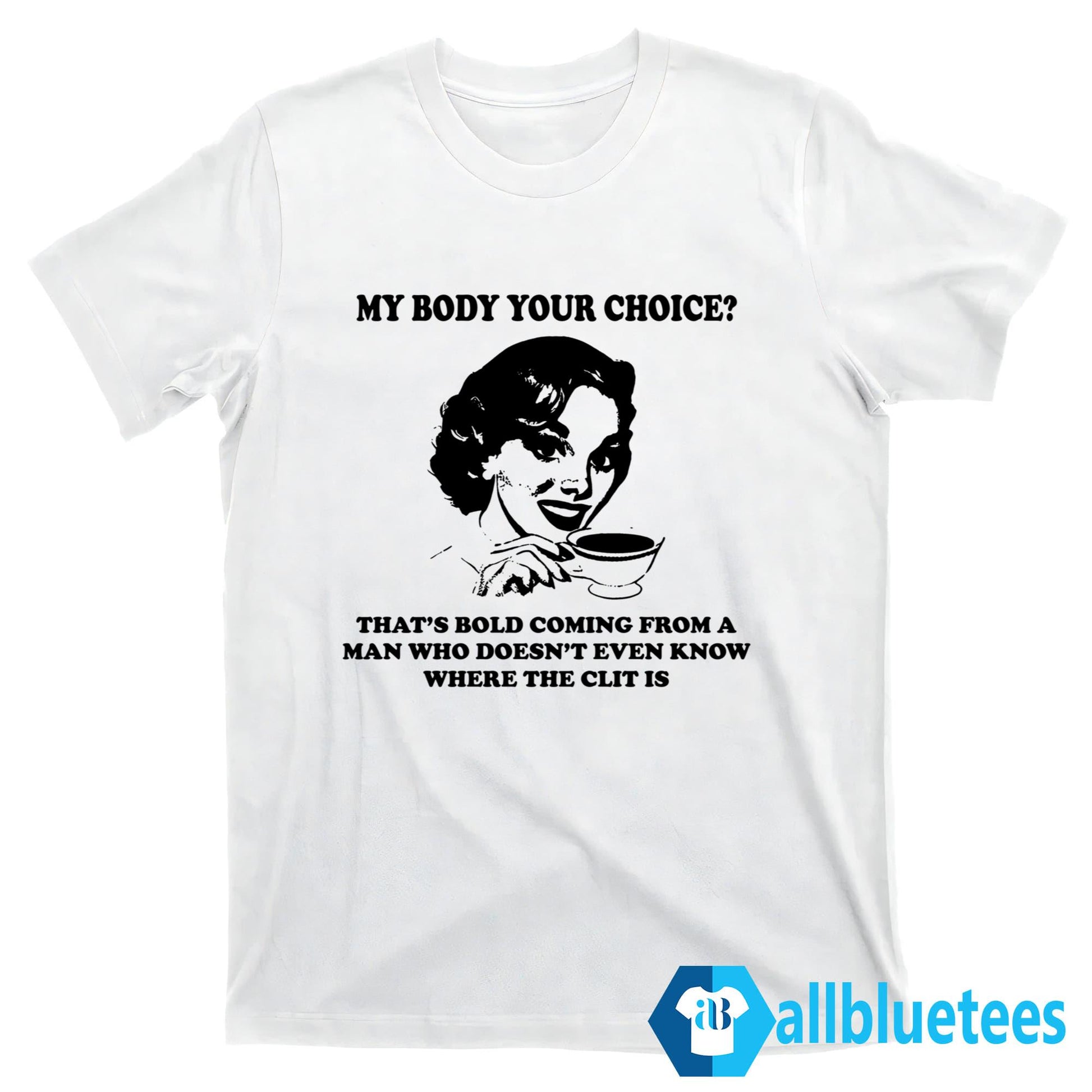 My Body Your Choice That’s Bold Coming From A Man Shirt