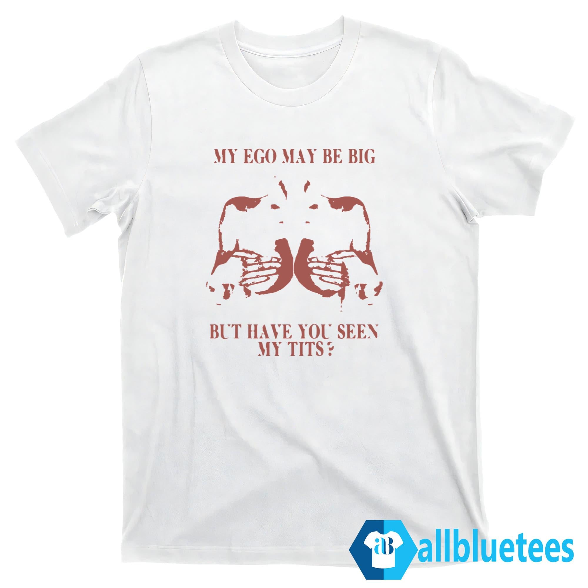 My Ego May Be Big But Have You Seen My Tits Shirt