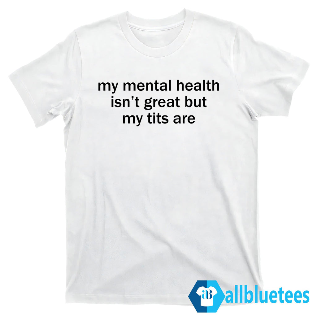 My Mental Health Isn’t Great But My Tits Are Shirt