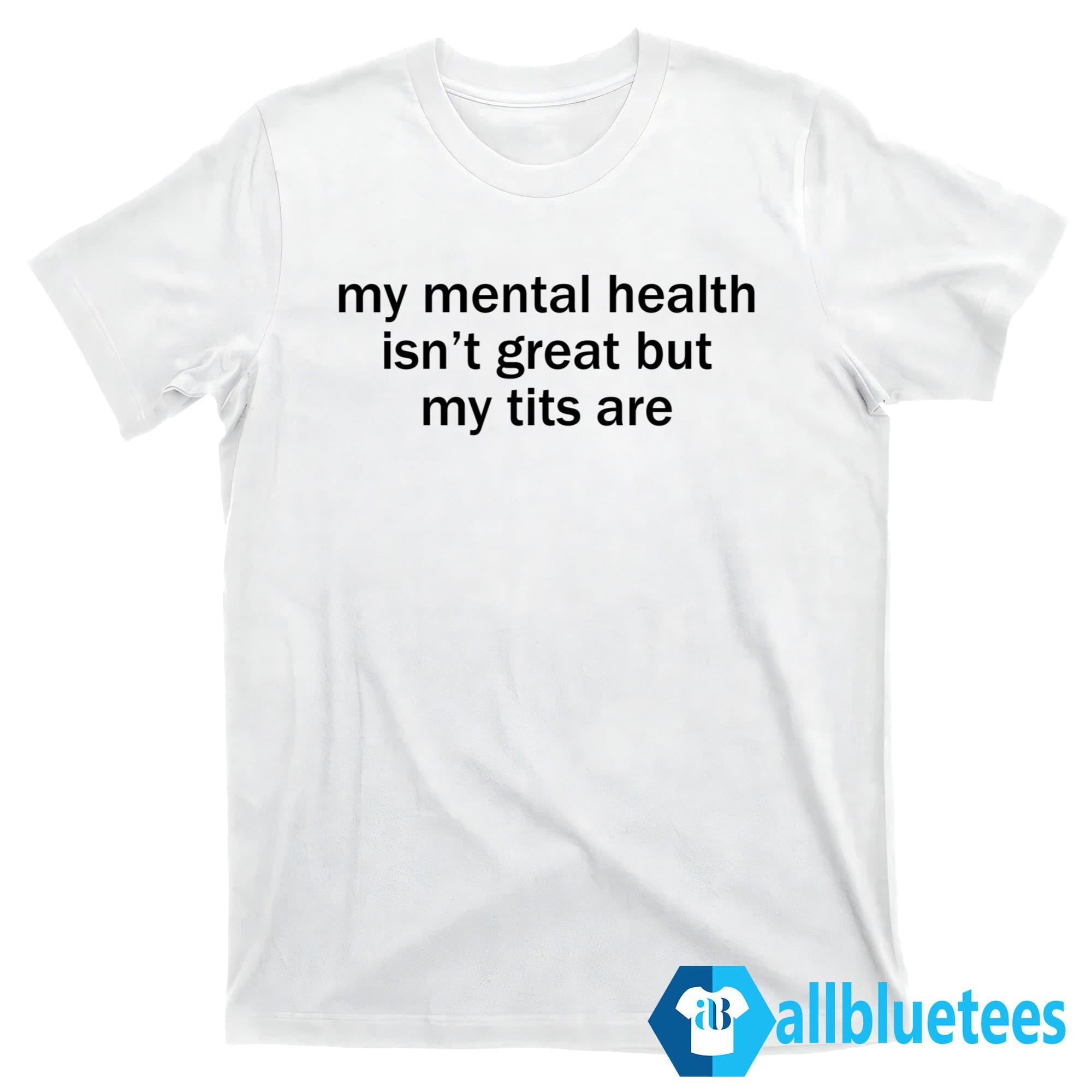 My Mental Health Isn’t Great But My Tits Are Shirt
