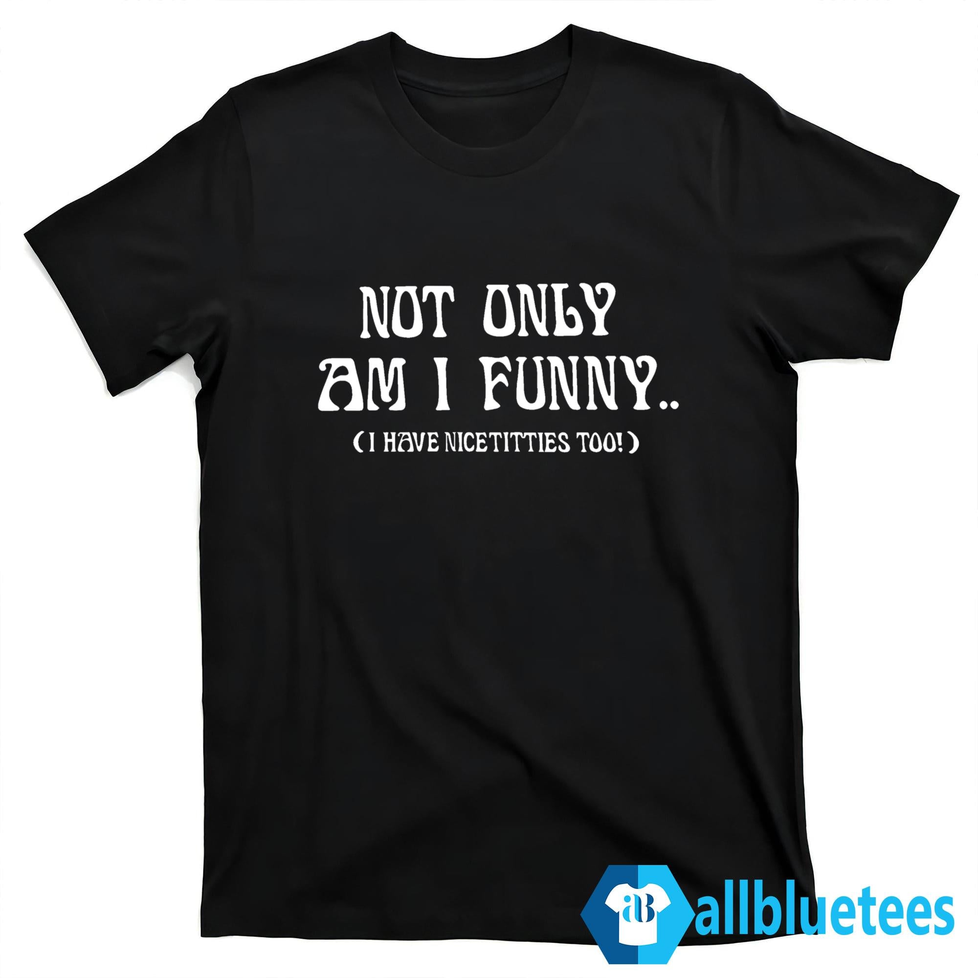 Not Only Am I Funny I Have Nice Titties Too Shirt