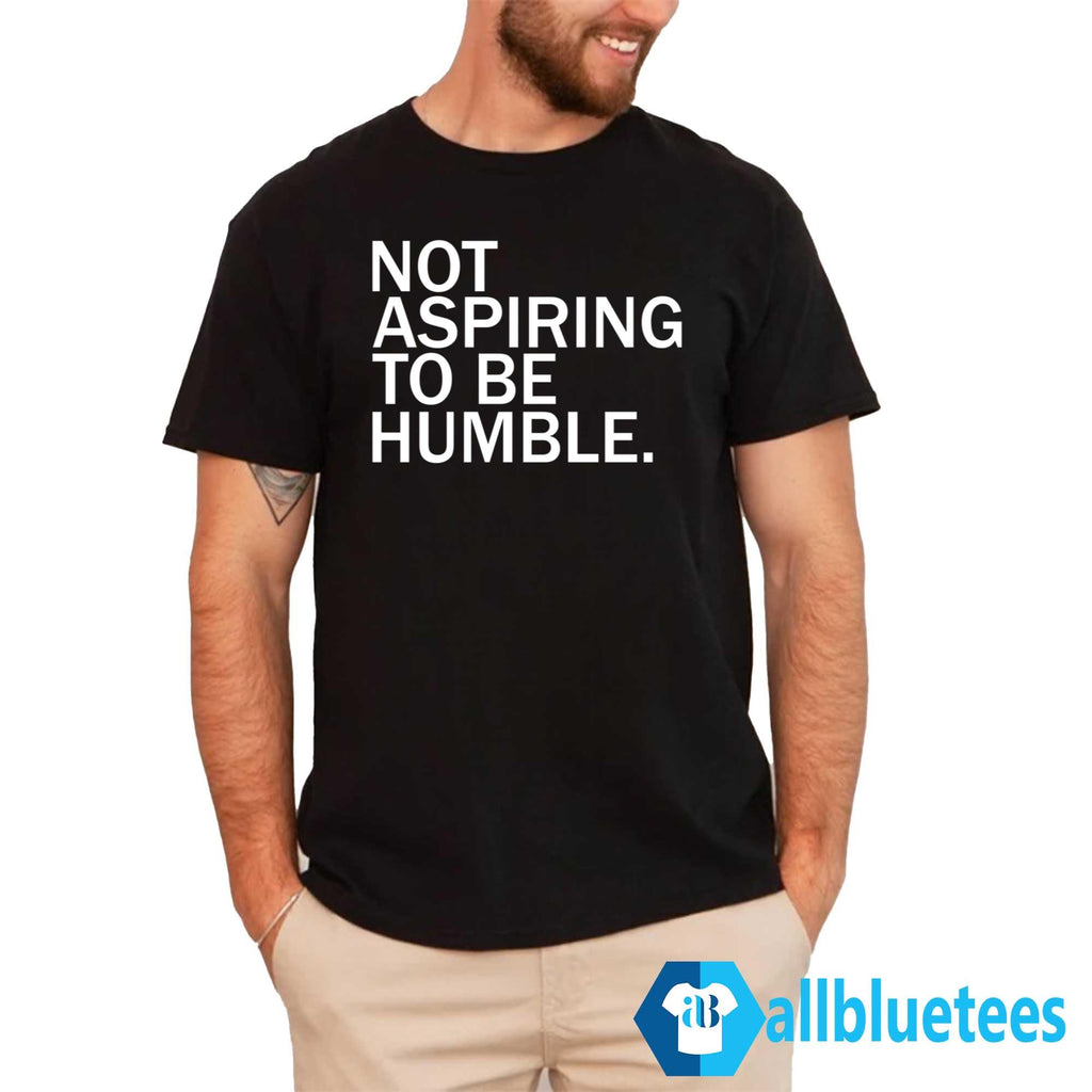 Not Aspiring To Be Humble Shirt