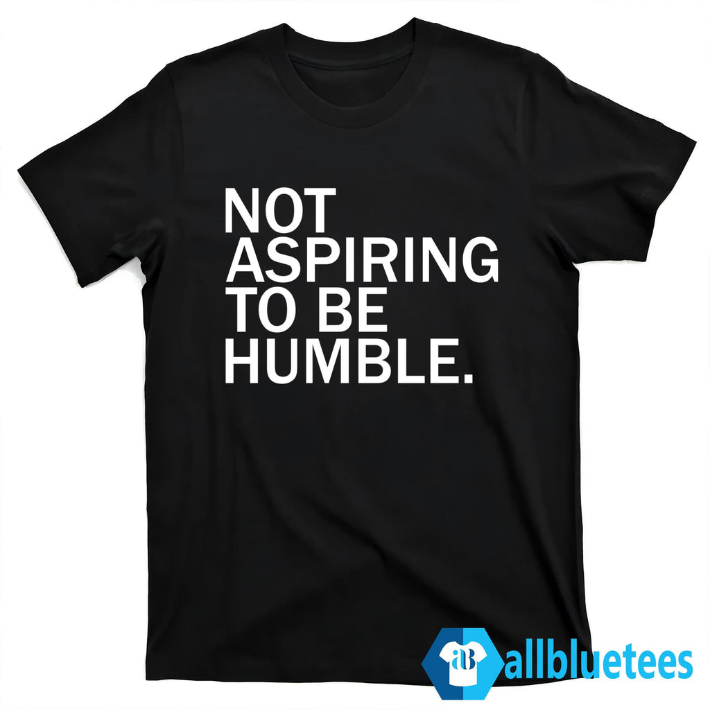 Not Aspiring To Be Humble Shirt
