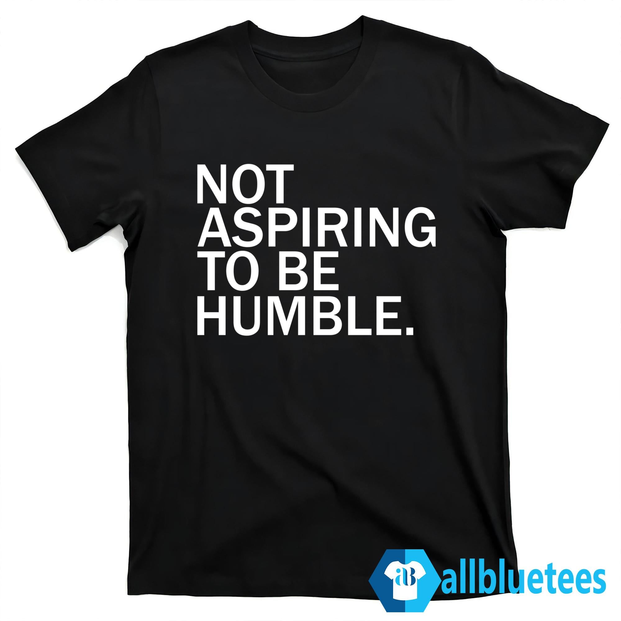 Not Aspiring To Be Humble Shirt