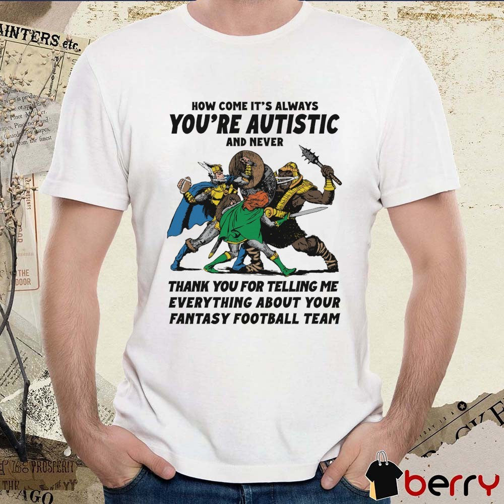 2026 How Come It’s Always You’re Autistic And Never Thank You For Telling Me Everything About Your Fantasy Football Team t-shirt