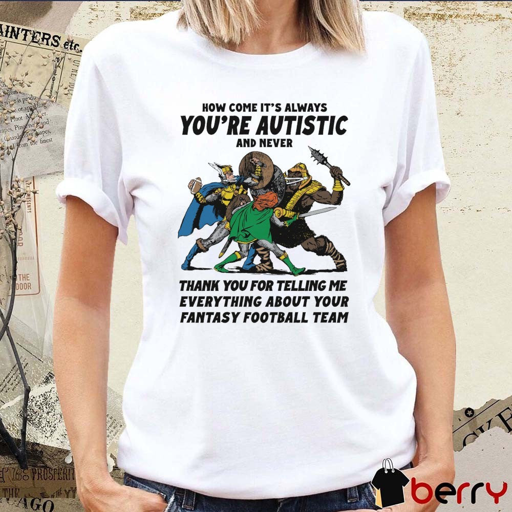 2026 How Come It’s Always You’re Autistic And Never Thank You For Telling Me Everything About Your Fantasy Football Team t-shirt