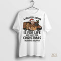 Official A Delivery Driver Is For Life Not Just For Christmas I Always Deliver
