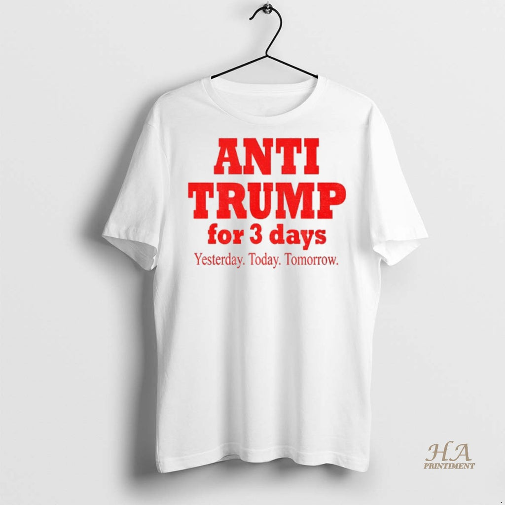 Official Anti Trump For 3 Days Yesterday Today Tomorrow America Political Shirt