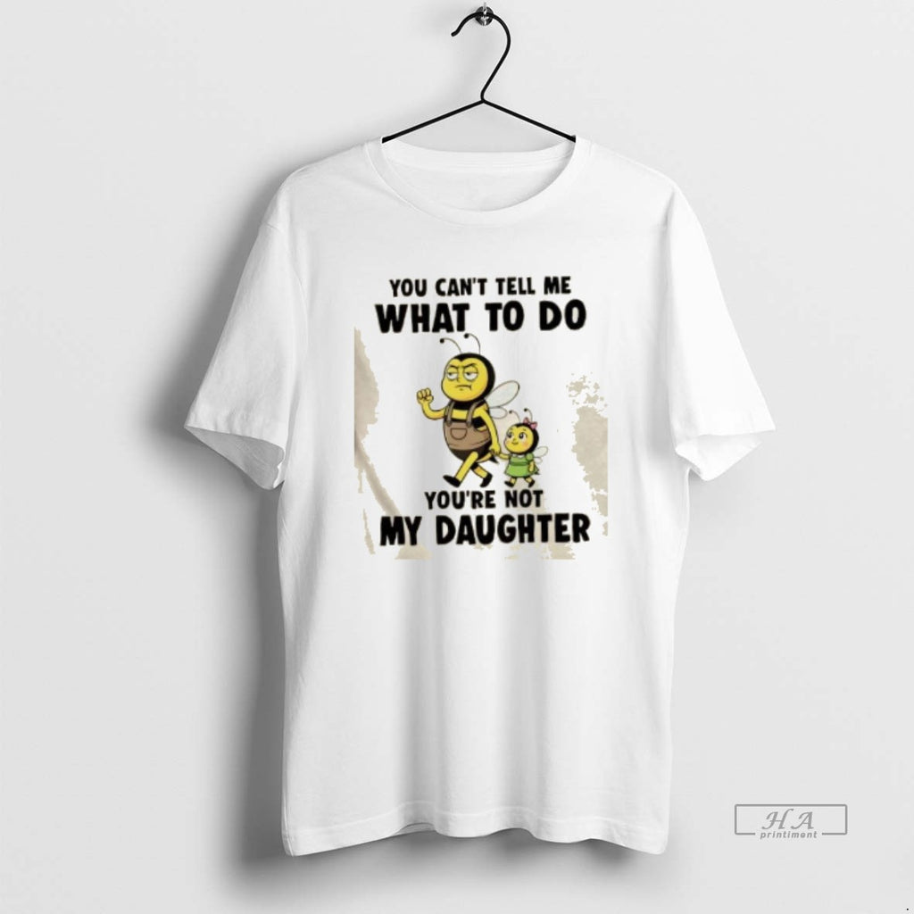 Official Bee You Cant Tell Me What To Do Youre Not My Daughter