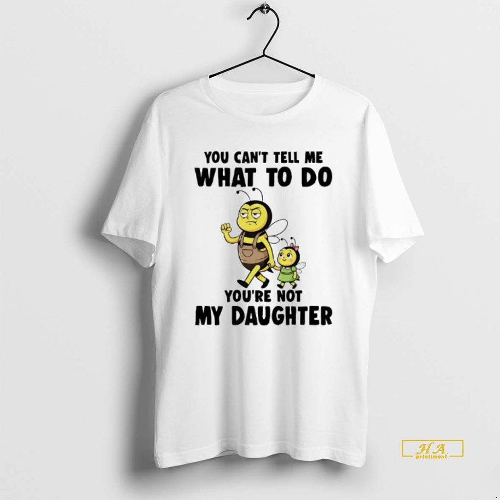 Official Bees You Cant Tell Me What To Do Youre Not My Daughter
