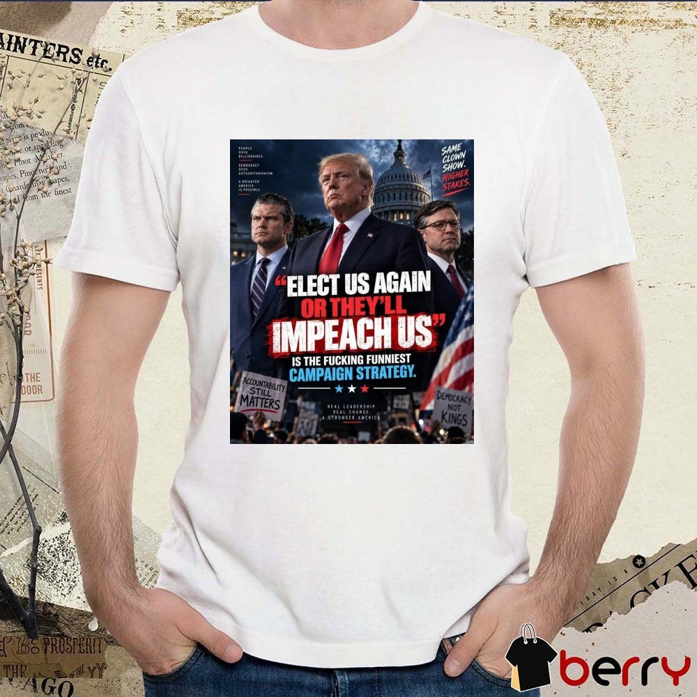 Elect Us Again Or They’ll Impeach Us Is The Fucking Funniest Campaign Strategy Donald Trump 2026 Poster t-shirt