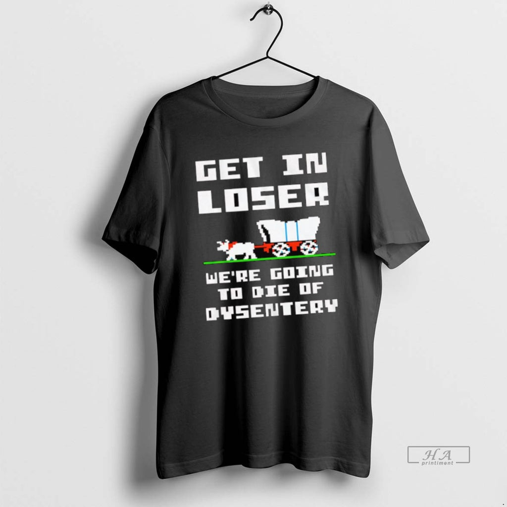 Official Get In Loser Were Going To Die Of Dysentery Retro