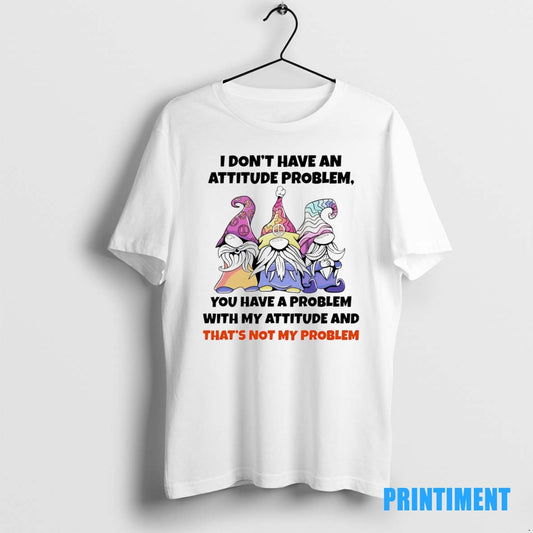 Official Gnome I Dont Have An Attitude Problem You Have A Problem Tee Sweater