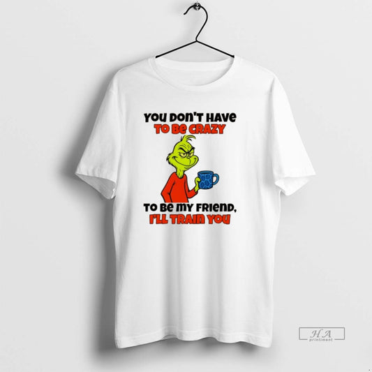 Official Grinch You Dont Have To Be Crazy To Be My Friend Ill Train You