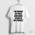 Official Im Drunk As Fuck And Have A Gun In My Pocket Text